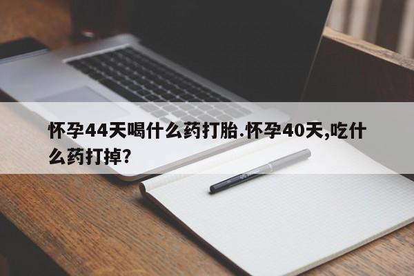 吃什么东西容易导致流产怀孕44天喝什么药打胎.怀孕40天,吃什么药打掉？