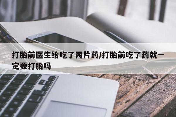 吃什么东西容易导致流产打胎前医生给吃了两片药/打胎前吃了药就一定要打胎吗