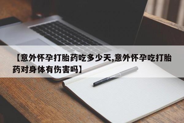 吃什么东西容易导致流产【意外怀孕打胎药吃多少天,意外怀孕吃打胎药对身体有伤害吗】