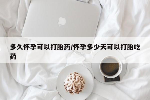 吃什么东西容易导致流产多久怀孕可以打胎药/怀孕多少天可以打胎吃药