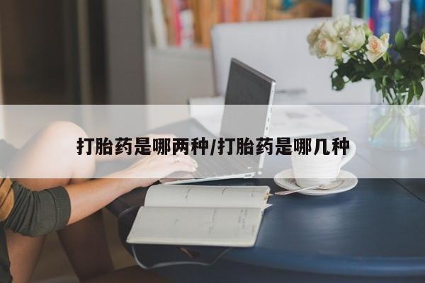 吃什么东西容易导致流产打胎药是哪两种/打胎药是哪几种
