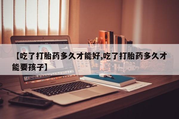吃什么东西容易导致流产【吃了打胎药多久才能好,吃了打胎药多久才能要孩子】