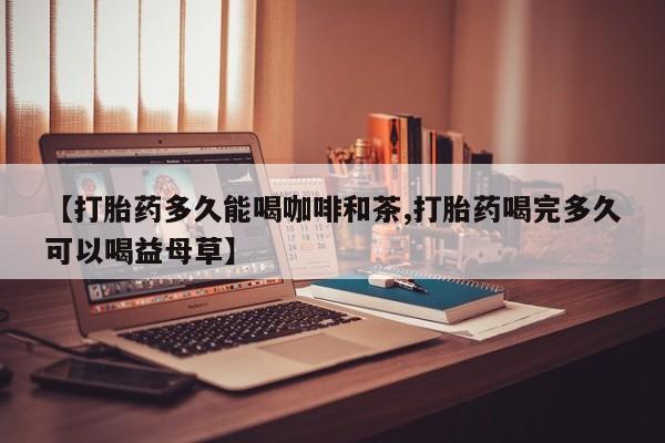 吃什么东西容易导致流产【打胎药多久能喝咖啡和茶,打胎药喝完多久可以喝益母草】