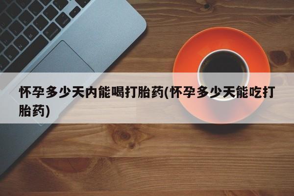 吃什么东西容易导致流产怀孕多少天内能喝打胎药(怀孕多少天能吃打胎药)