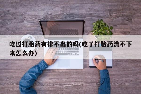 吃什么东西容易导致流产吃过打胎药有排不出的吗(吃了打胎药流不下来怎么办)
