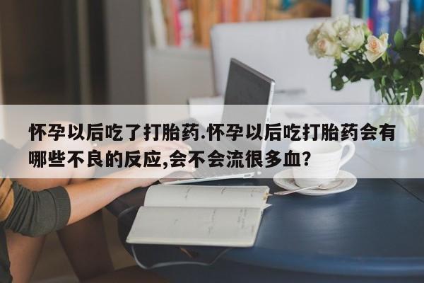 吃什么东西容易导致流产怀孕以后吃了打胎药.怀孕以后吃打胎药会有哪些不良的反应,会不会流很多血？