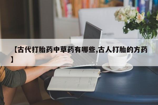 吃什么东西容易导致流产【古代打胎药中草药有哪些,古人打胎的方药】