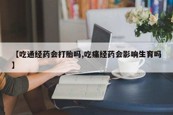 吃什么东西容易导致流产【吃通经药会打胎吗,吃痛经药会影响生育吗】