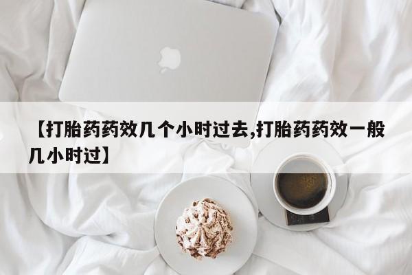 吃什么东西容易导致流产【打胎药药效几个小时过去,打胎药药效一般几小时过】