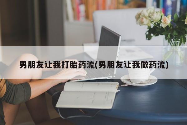 吃什么东西容易导致流产男朋友让我打胎药流(男朋友让我做药流)