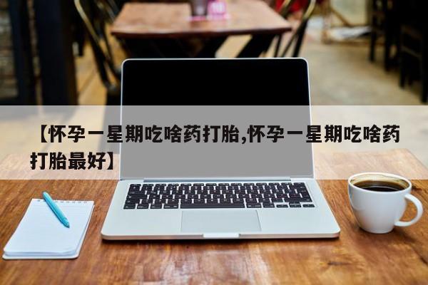 吃什么东西容易导致流产【怀孕一星期吃啥药打胎,怀孕一星期吃啥药打胎最好】