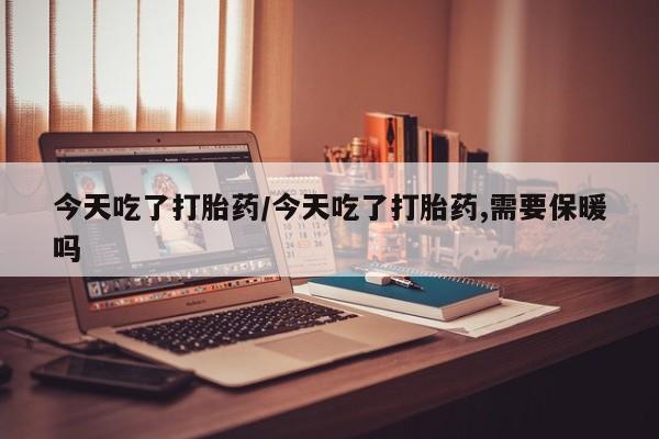 吃什么东西容易导致流产今天吃了打胎药/今天吃了打胎药,需要保暖吗