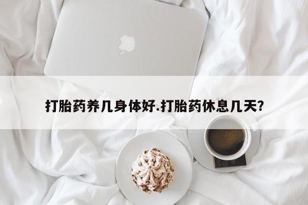 吃什么东西容易导致流产打胎药养几身体好.打胎药休息几天？