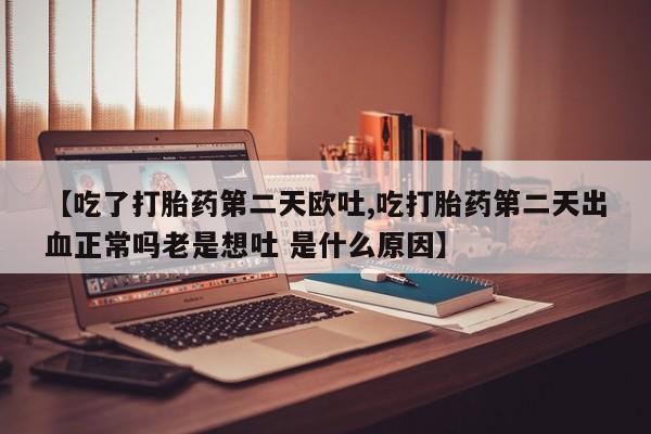 吃什么东西容易导致流产【吃了打胎药第二天欧吐,吃打胎药第二天出血正常吗老是想吐 是什么原因】