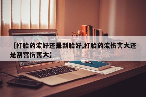 吃什么东西容易导致流产【打胎药流好还是刮胎好,打胎药流伤害大还是刮宫伤害大】