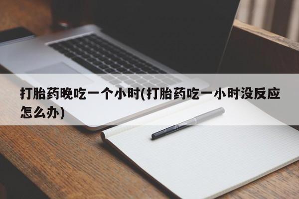 吃什么东西容易导致流产打胎药晚吃一个小时(打胎药吃一小时没反应怎么办)