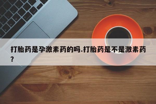 吃什么东西容易导致流产打胎药是孕激素药的吗.打胎药是不是激素药？