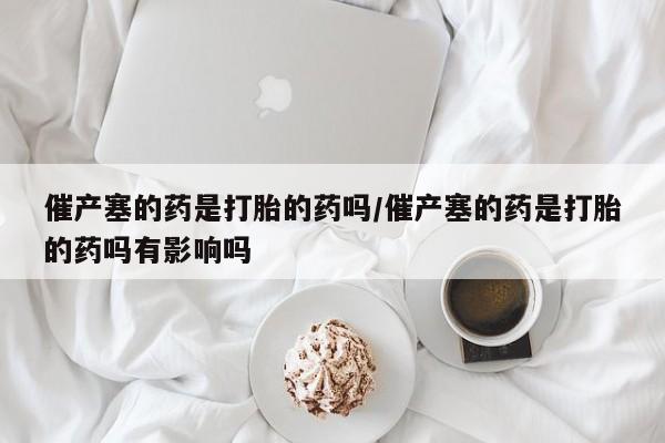 吃什么东西容易导致流产催产塞的药是打胎的药吗/催产塞的药是打胎的药吗有影响吗