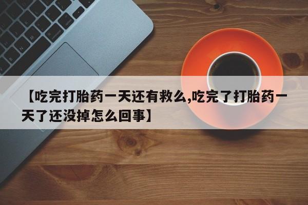 吃什么东西容易导致流产【吃完打胎药一天还有救么,吃完了打胎药一天了还没掉怎么回事】