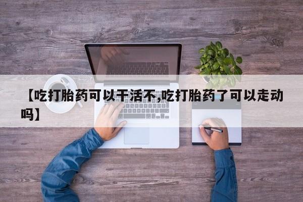 吃什么东西容易导致流产【吃打胎药可以干活不,吃打胎药了可以走动吗】