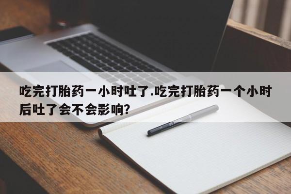 吃什么东西容易导致流产吃完打胎药一小时吐了.吃完打胎药一个小时后吐了会不会影响？