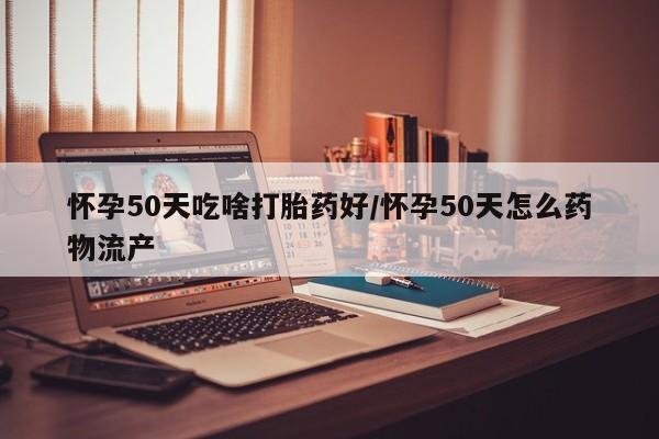 吃什么东西容易导致流产怀孕50天吃啥打胎药好/怀孕50天怎么药物流产