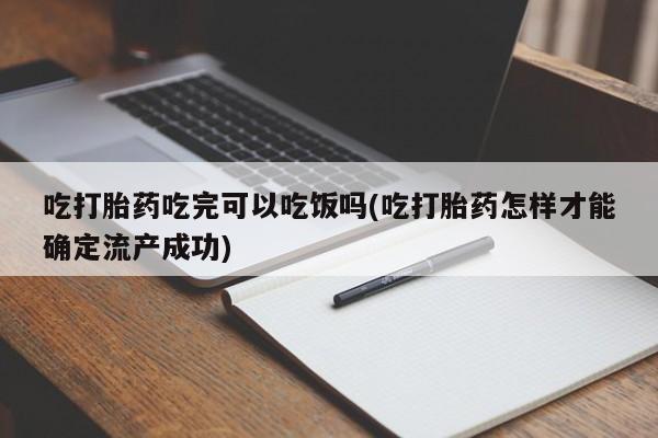 吃什么东西容易导致流产吃打胎药吃完可以吃饭吗(吃打胎药怎样才能确定流产成功)