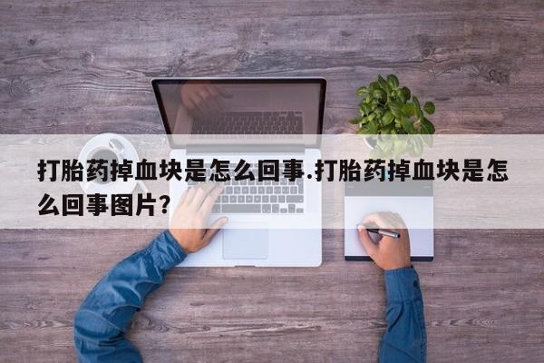 吃什么东西容易导致流产打胎药掉血块是怎么回事.打胎药掉血块是怎么回事图片？