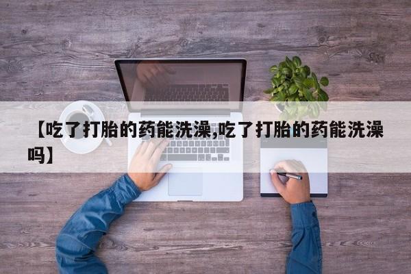 吃什么东西容易导致流产【吃了打胎的药能洗澡,吃了打胎的药能洗澡吗】