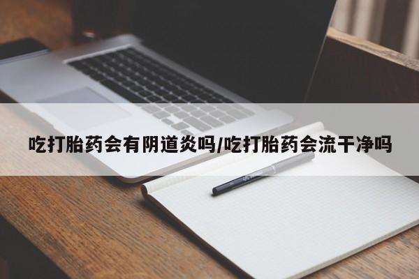 吃什么东西容易导致流产吃打胎药会有阴道炎吗/吃打胎药会流干净吗