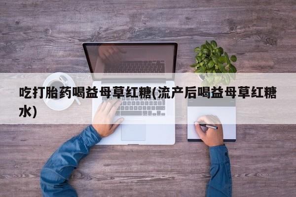 吃什么东西容易导致流产吃打胎药喝益母草红糖(流产后喝益母草红糖水)