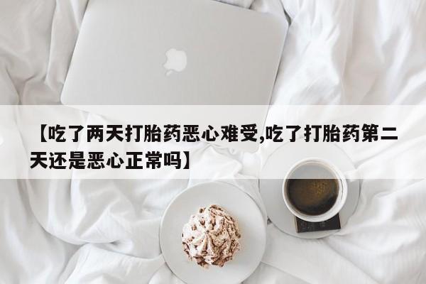 吃什么东西容易导致流产【吃了两天打胎药恶心难受,吃了打胎药第二天还是恶心正常吗】