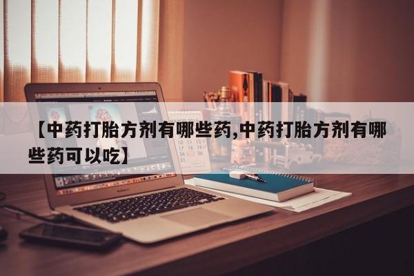吃什么东西容易导致流产【中药打胎方剂有哪些药,中药打胎方剂有哪些药可以吃】