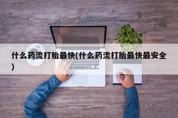 吃什么东西容易导致流产什么药流打胎最快(什么药流打胎最快最安全)