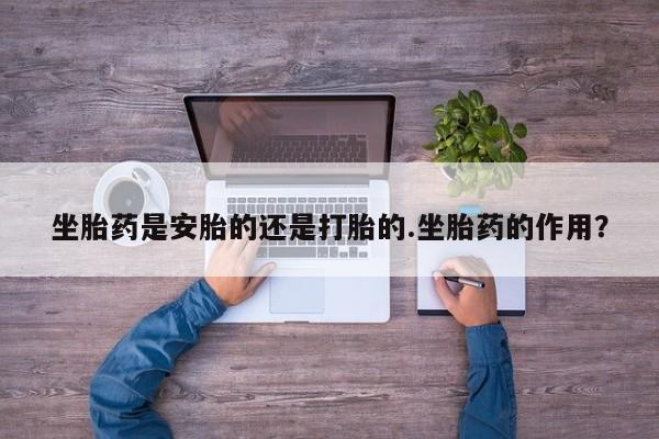 吃什么东西容易导致流产坐胎药是安胎的还是打胎的.坐胎药的作用？