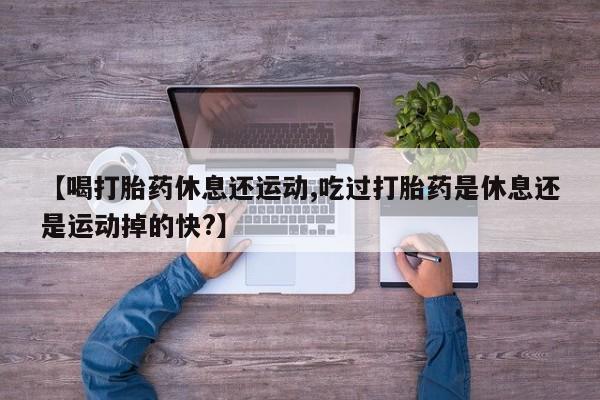 吃什么东西容易导致流产【喝打胎药休息还运动,吃过打胎药是休息还是运动掉的快?】