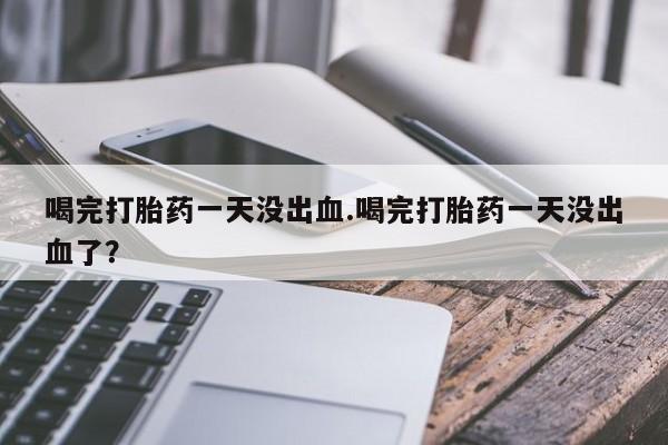吃什么东西容易导致流产喝完打胎药一天没出血.喝完打胎药一天没出血了？