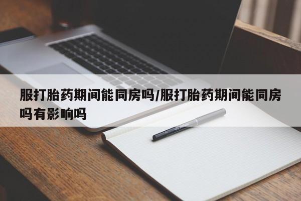 吃什么东西容易导致流产服打胎药期间能同房吗/服打胎药期间能同房吗有影响吗