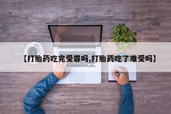 吃什么东西容易导致流产【打胎药吃完受罪吗,打胎药吃了难受吗】