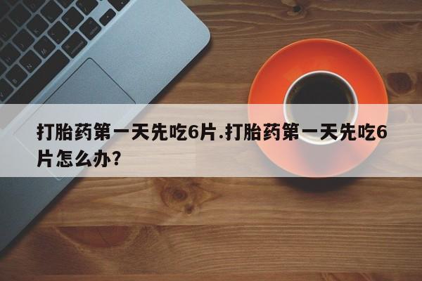 吃什么东西容易导致流产打胎药第一天先吃6片.打胎药第一天先吃6片怎么办？