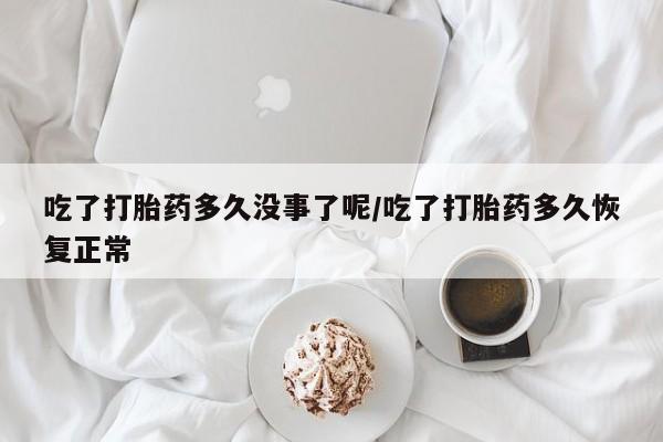 吃什么东西容易导致流产吃了打胎药多久没事了呢/吃了打胎药多久恢复正常