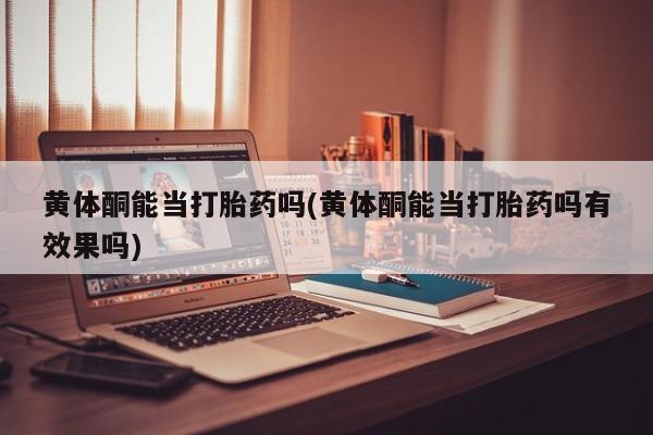 吃什么东西容易导致流产黄体酮能当打胎药吗(黄体酮能当打胎药吗有效果吗)