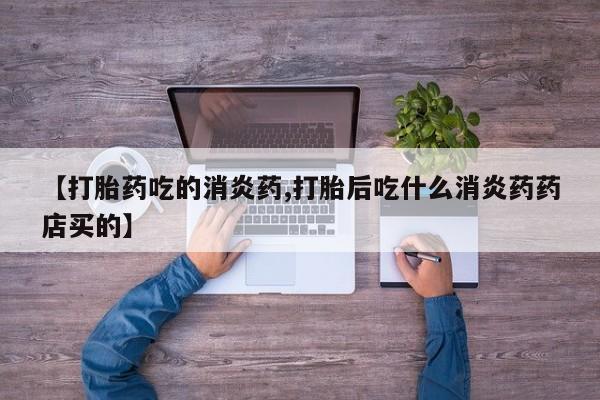 吃什么东西容易导致流产【打胎药吃的消炎药,打胎后吃什么消炎药药店买的】