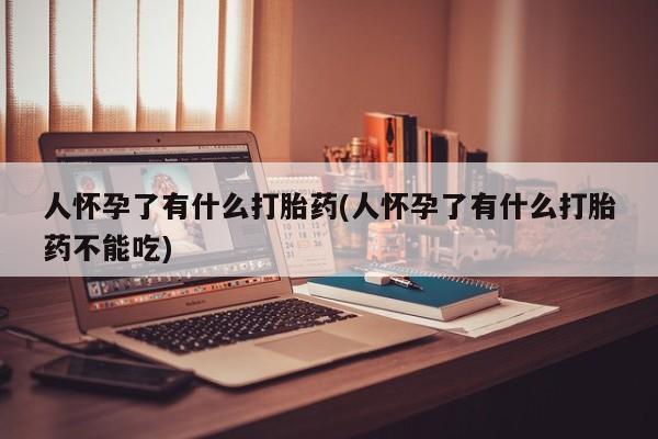 吃什么东西容易导致流产人怀孕了有什么打胎药(人怀孕了有什么打胎药不能吃)