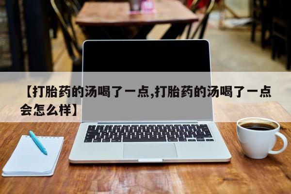 吃什么东西容易导致流产【打胎药的汤喝了一点,打胎药的汤喝了一点会怎么样】