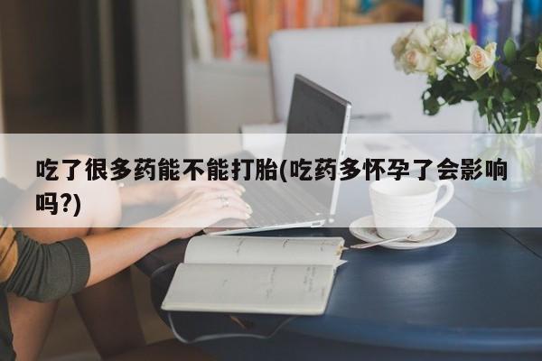 吃什么东西容易导致流产吃了很多药能不能打胎(吃药多怀孕了会影响吗?)