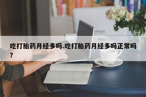 吃什么东西容易导致流产吃打胎药月经多吗.吃打胎药月经多吗正常吗？