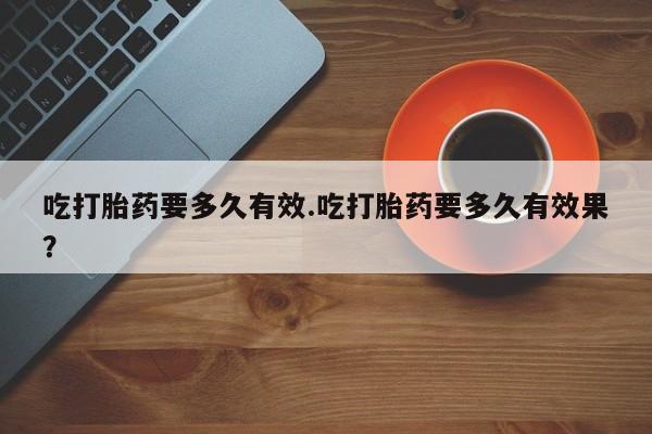 吃什么东西容易导致流产吃打胎药要多久有效.吃打胎药要多久有效果？