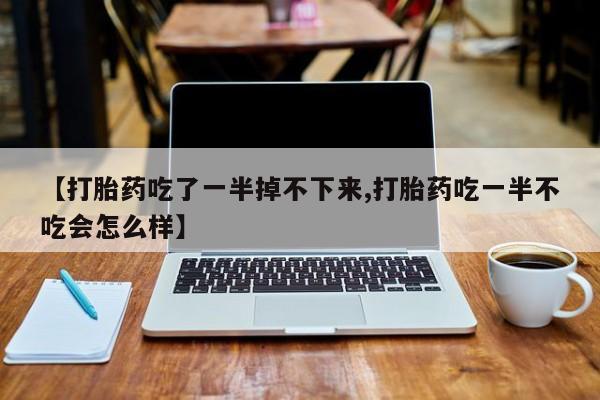 吃什么东西容易导致流产【打胎药吃了一半掉不下来,打胎药吃一半不吃会怎么样】