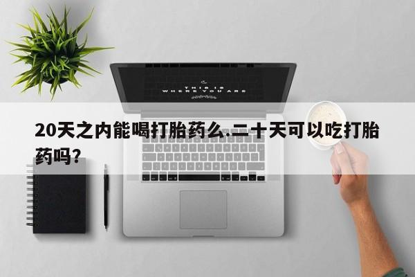 吃什么东西容易导致流产20天之内能喝打胎药么.二十天可以吃打胎药吗？